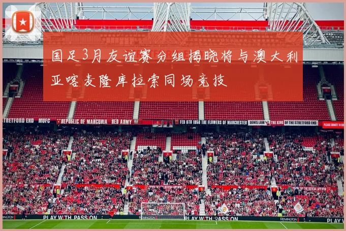 国足3月友谊赛分组揭晓将与澳大利亚喀麦隆库拉索同场竞技