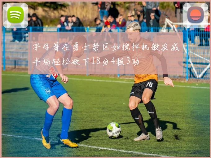 字母哥在勇士禁区如搅拌机般发威半场轻松砍下18分4板3助