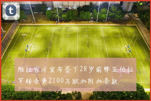维拉官方宣布签下28岁前锋亚伯拉罕转会费2100万欧加附加条款