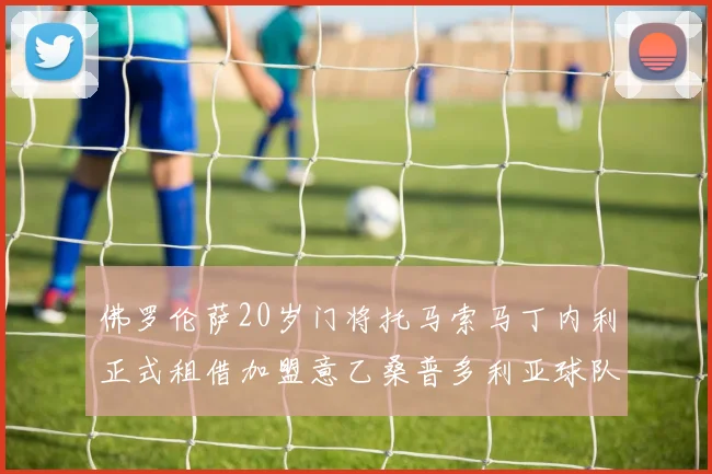 佛罗伦萨20岁门将托马索马丁内利正式租借加盟意乙桑普多利亚球队