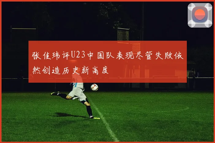 张佳玮评U23中国队表现尽管失败依然创造历史新高度