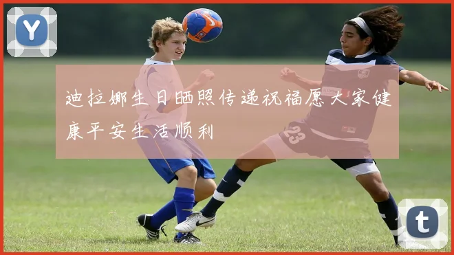 迪拉娜生日晒照传递祝福愿大家健康平安生活顺利