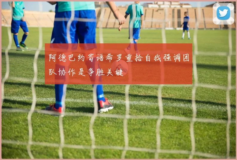 阿德巴约寄语希罗重拾自我强调团队协作是争胜关键