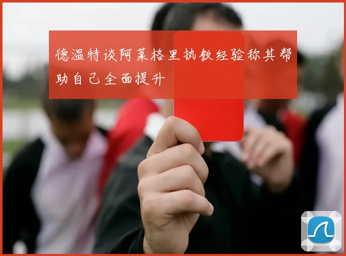 德温特谈阿莱格里执教经验称其帮助自己全面提升
