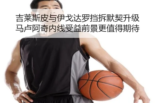 吉莱斯皮与伊戈达罗挡拆默契升级 马卢阿奇内线受益前景更值得期待（yabo）