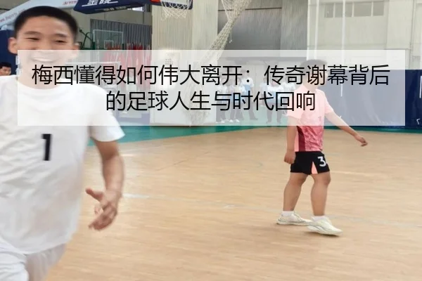 梅西懂得如何伟大离开：传奇谢幕背后的足球人生与时代回响（yabo）