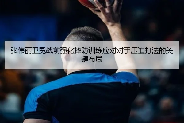 张伟丽卫冕战前强化摔防训练应对对手压迫打法的关键布局（yabo）